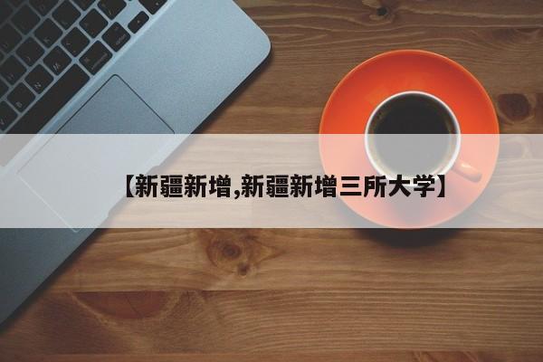 【新疆新增,新疆新增三所大学】