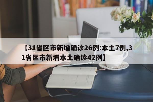 【31省区市新增确诊26例:本土7例,31省区市新增本土确诊42例】