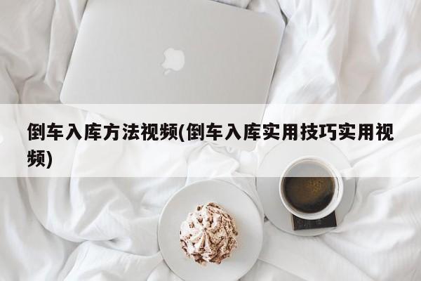 倒车入库方法视频(倒车入库实用技巧实用视频)