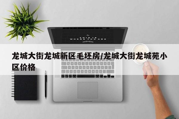龙城大街龙城新区毛坯房/龙城大街龙城苑小区价格