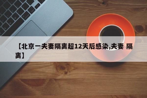 【北京一夫妻隔离超12天后感染,夫妻 隔离】
