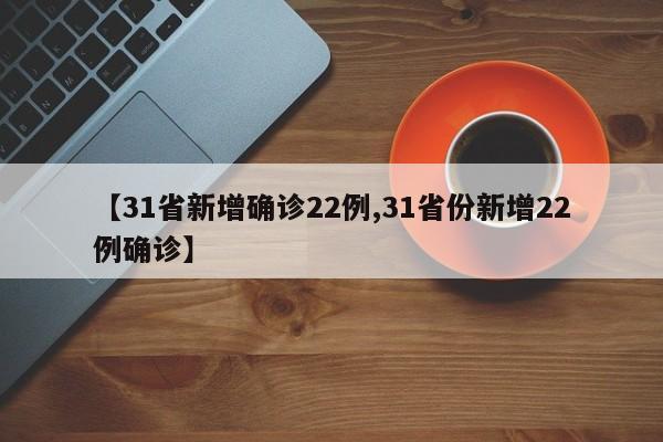 【31省新增确诊22例,31省份新增22例确诊】