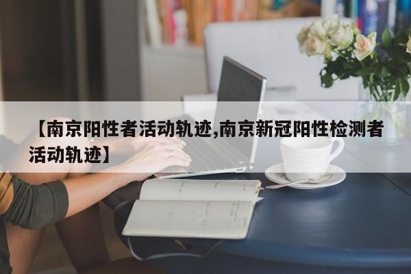 【南京阳性者活动轨迹,南京新冠阳性检测者活动轨迹】
