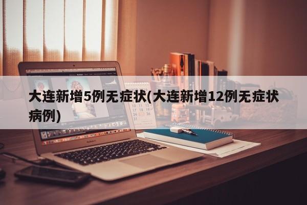大连新增5例无症状(大连新增12例无症状病例)