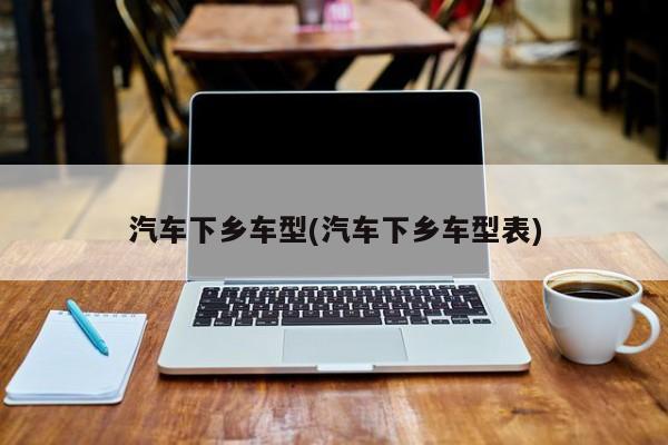 汽车下乡车型(汽车下乡车型表)