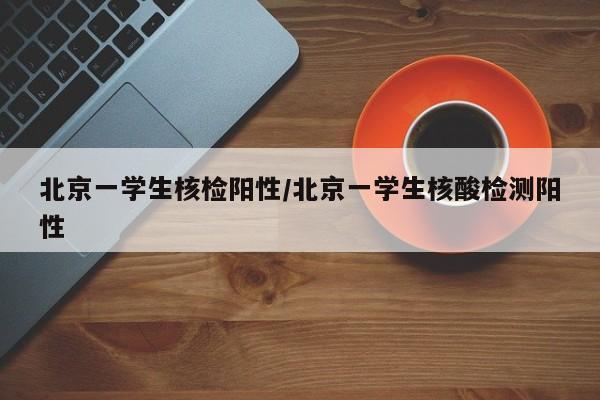 北京一学生核检阳性/北京一学生核酸检测阳性