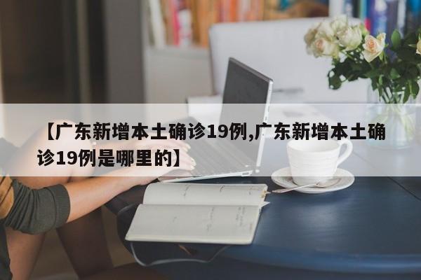 【广东新增本土确诊19例,广东新增本土确诊19例是哪里的】