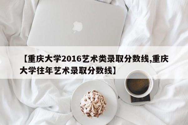【重庆大学2016艺术类录取分数线,重庆大学往年艺术录取分数线】