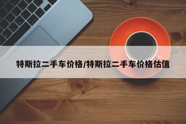 特斯拉二手车价格/特斯拉二手车价格估值