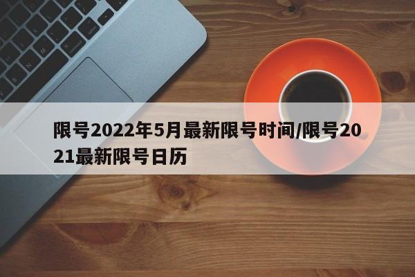 限号2022年5月最新限号时间/限号2021最新限号日历
