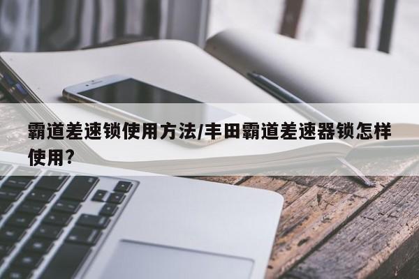 霸道差速锁使用方法/丰田霸道差速器锁怎样使用?