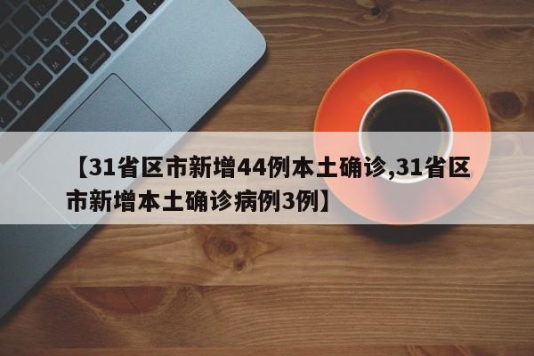 【31省区市新增44例本土确诊,31省区市新增本土确诊病例3例】