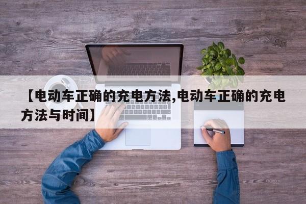 【电动车正确的充电方法,电动车正确的充电方法与时间】