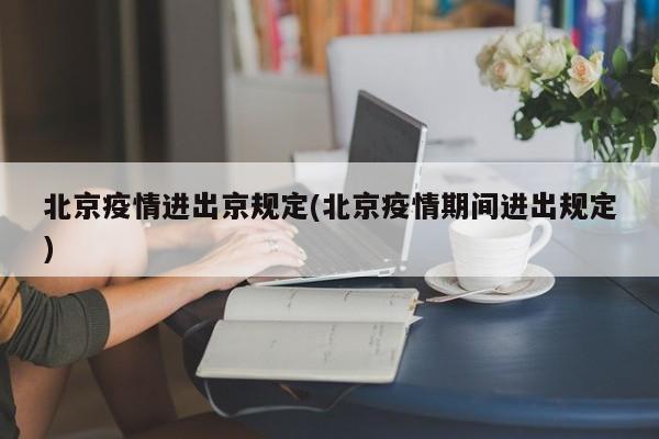 北京疫情进出京规定(北京疫情期间进出规定)