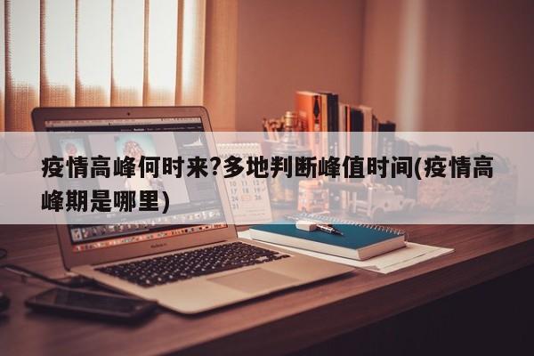疫情高峰何时来?多地判断峰值时间(疫情高峰期是哪里)