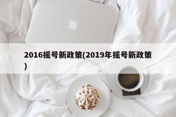 2016摇号新政策(2019年摇号新政策)