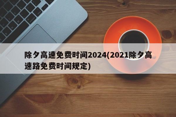 除夕高速免费时间2024(2021除夕高速路免费时间规定)