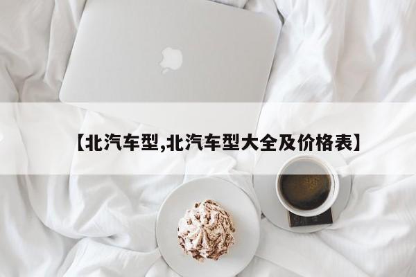【北汽车型,北汽车型大全及价格表】