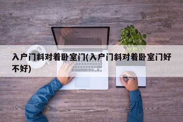 入户门斜对着卧室门(入户门斜对着卧室门好不好)