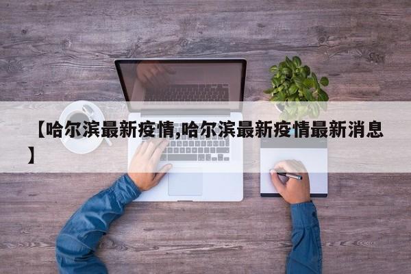 【哈尔滨最新疫情,哈尔滨最新疫情最新消息】
