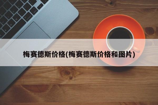 梅赛德斯价格(梅赛德斯价格和图片)