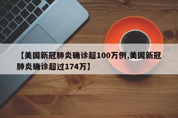 【美国新冠肺炎确诊超100万例,美国新冠肺炎确诊超过174万】