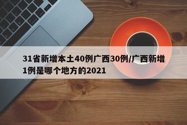 31省新增本土40例广西30例/广西新增1例是哪个地方的2021