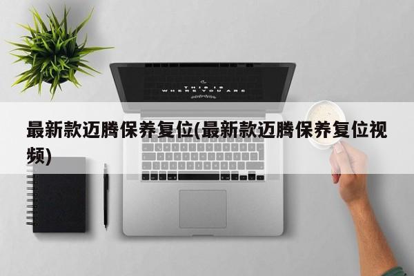 最新款迈腾保养复位(最新款迈腾保养复位视频)