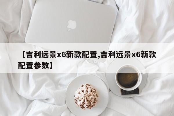 【吉利远景x6新款配置,吉利远景x6新款配置参数】