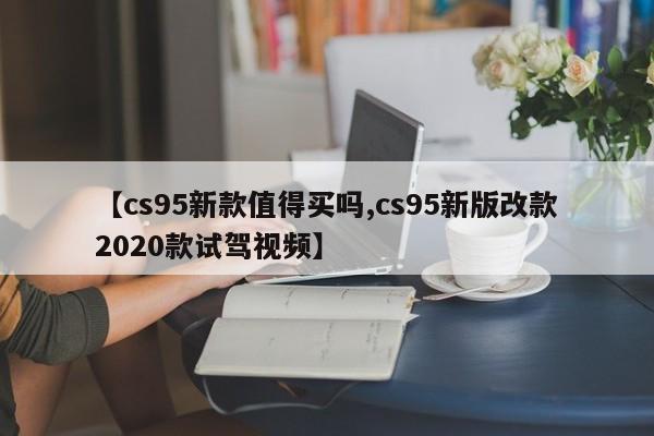 【cs95新款值得买吗,cs95新版改款2020款试驾视频】