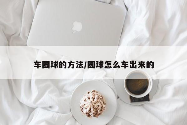 车圆球的方法/圆球怎么车出来的