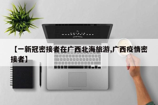 【一新冠密接者在广西北海旅游,广西疫情密接者】