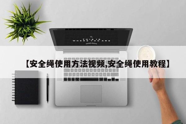 【安全绳使用方法视频,安全绳使用教程】