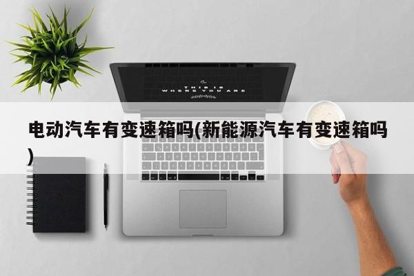 电动汽车有变速箱吗(新能源汽车有变速箱吗)