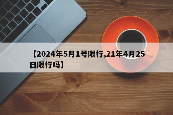 【2024年5月1号限行,21年4月25日限行吗】
