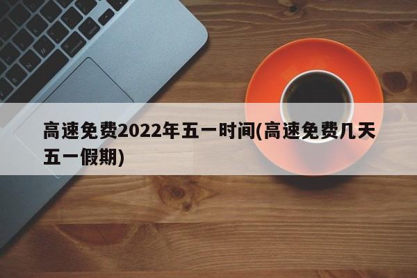 高速免费2022年五一时间(高速免费几天五一假期)