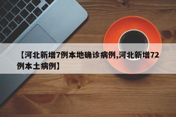 【河北新增7例本地确诊病例,河北新增72例本土病例】