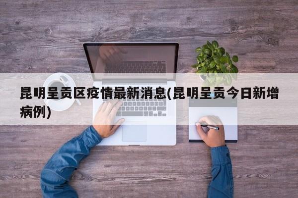 昆明呈贡区疫情最新消息(昆明呈贡今日新增病例)