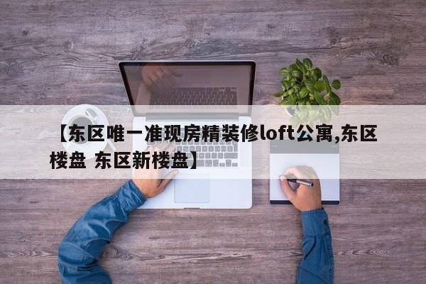 【东区唯一准现房精装修loft公寓,东区楼盘 东区新楼盘】