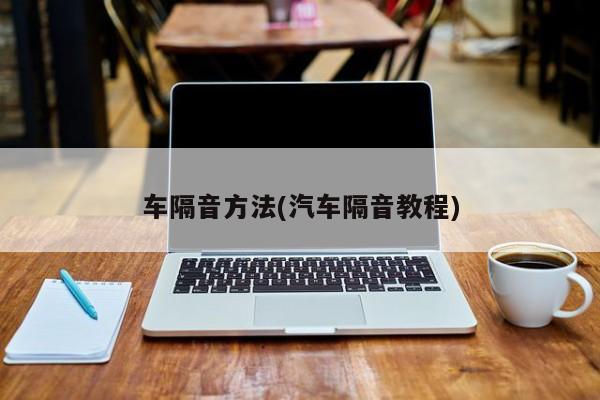 车隔音方法(汽车隔音教程)