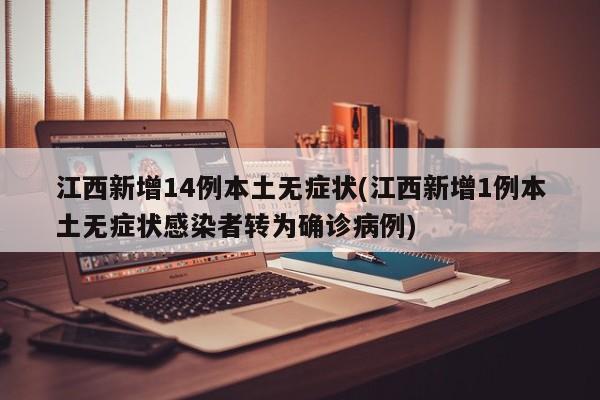 江西新增14例本土无症状(江西新增1例本土无症状感染者转为确诊病例)