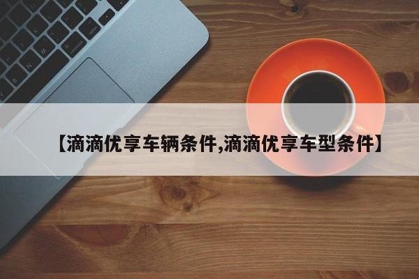 【滴滴优享车辆条件,滴滴优享车型条件】