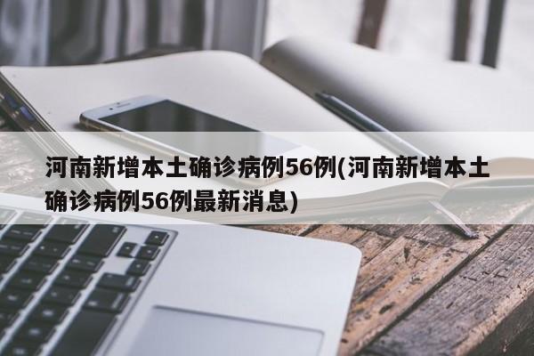 河南新增本土确诊病例56例(河南新增本土确诊病例56例最新消息)