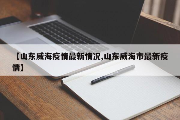 【山东威海疫情最新情况,山东威海市最新疫情】
