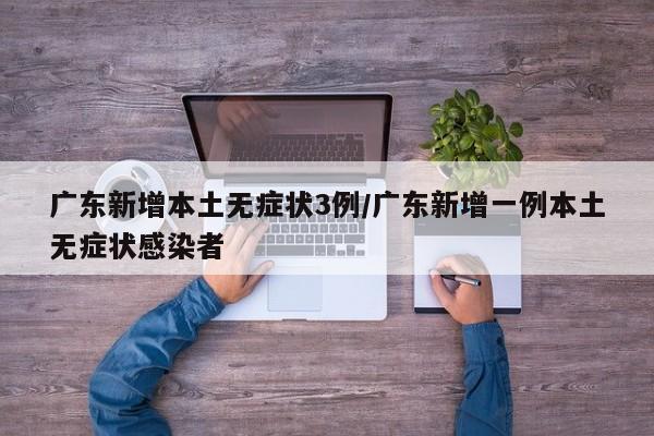 广东新增本土无症状3例/广东新增一例本土无症状感染者