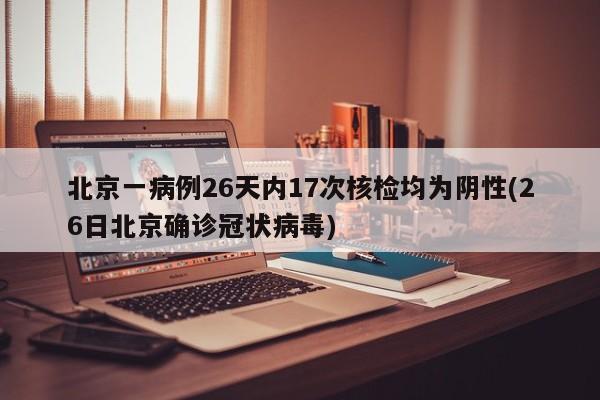 北京一病例26天内17次核检均为阴性(26日北京确诊冠状病毒)
