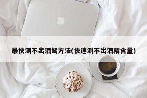 最快测不出酒驾方法(快速测不出酒精含量)