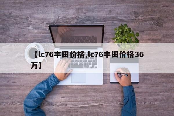 【lc76丰田价格,lc76丰田价格36万】