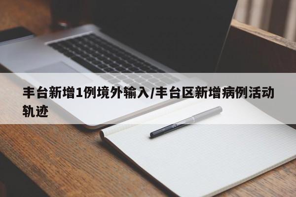 丰台新增1例境外输入/丰台区新增病例活动轨迹