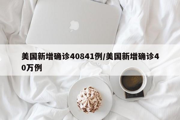 美国新增确诊40841例/美国新增确诊40万例